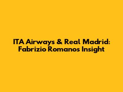 ITA Airways & Real Madrid: Fabrizio Romano's Insight