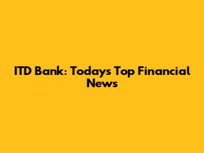ITD Bank: Today's Top Financial News