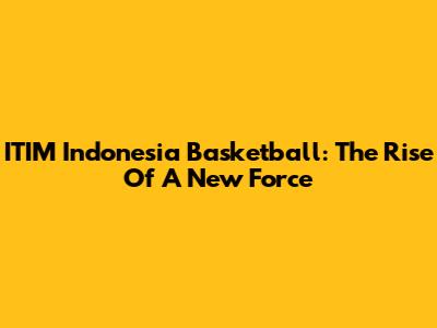 ITIM Indonesia Basketball: The Rise Of A New Force