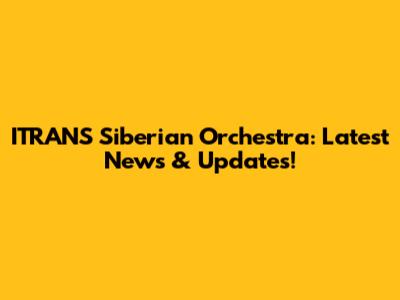 ITRANS Siberian Orchestra: Latest News & Updates!
