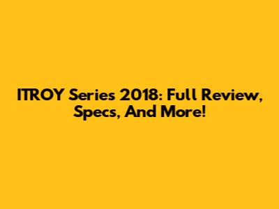 ITROY Series 2018: Full Review, Specs, And More!