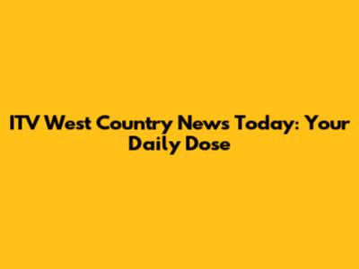 ITV West Country News Today: Your Daily Dose
