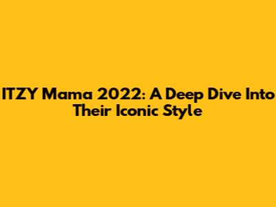 ITZY Mama 2022: A Deep Dive Into Their Iconic Style
