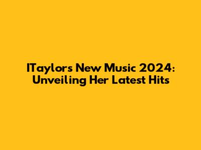 ITaylor's New Music 2024: Unveiling Her Latest Hits