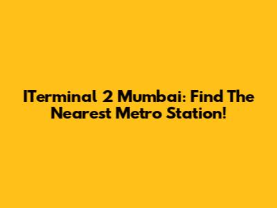 ITerminal 2 Mumbai: Find The Nearest Metro Station!