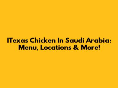 ITexas Chicken In Saudi Arabia: Menu, Locations & More!