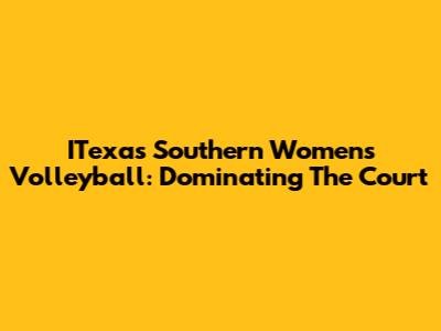 ITexas Southern Women's Volleyball: Dominating The Court