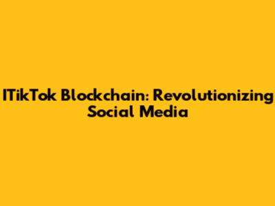 ITikTok Blockchain: Revolutionizing Social Media