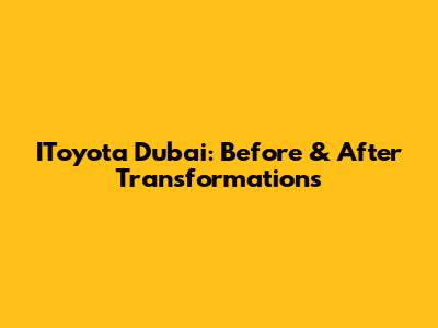 IToyota Dubai: Before & After Transformations