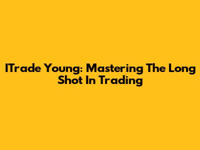 ITrade Young: Mastering The Long Shot In Trading
