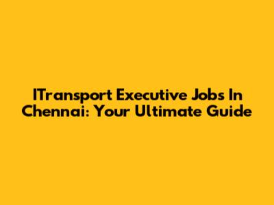 ITransport Executive Jobs In Chennai: Your Ultimate Guide