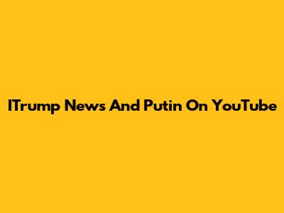 ITrump News And Putin On YouTube