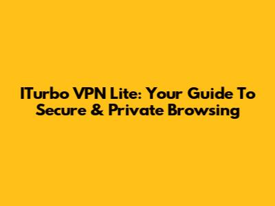 ITurbo VPN Lite: Your Guide To Secure & Private Browsing