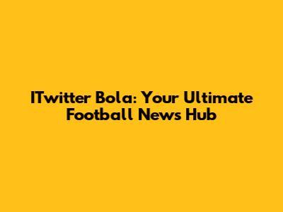 ITwitter Bola: Your Ultimate Football News Hub