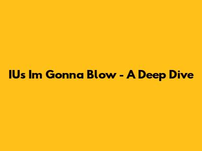IU's "I'm Gonna Blow" - A Deep Dive