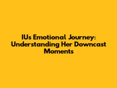 IU's Emotional Journey: Understanding Her Downcast Moments