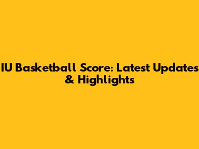 IU Basketball Score: Latest Updates & Highlights