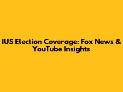 IUS Election Coverage: Fox News & YouTube Insights