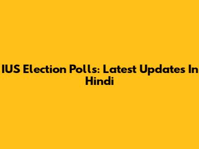 IUS Election Polls: Latest Updates In Hindi