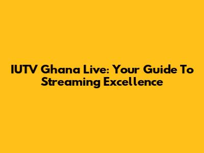 IUTV Ghana Live: Your Guide To Streaming Excellence