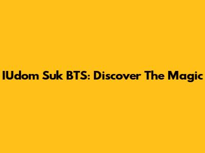 IUdom Suk BTS: Discover The Magic