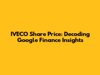 IVECO Share Price: Decoding Google Finance Insights