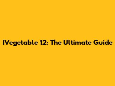 IVegetable 12: The Ultimate Guide
