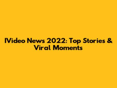 IVideo News 2022: Top Stories & Viral Moments