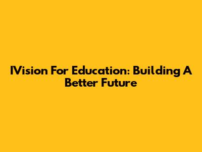IVision For Education: Building A Better Future