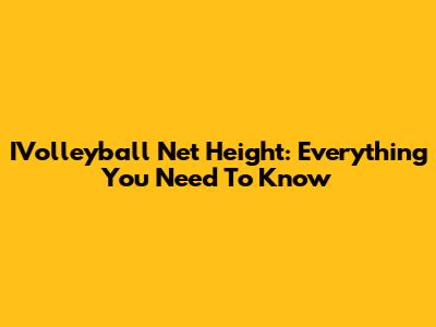 IVolleyball Net Height: Everything You Need To Know