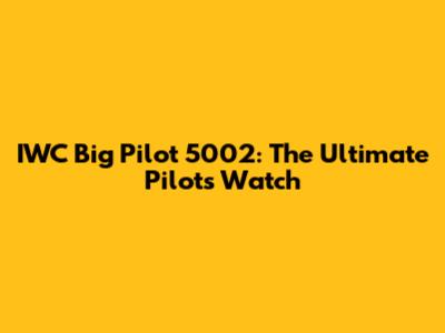 IWC Big Pilot 5002: The Ultimate Pilot's Watch
