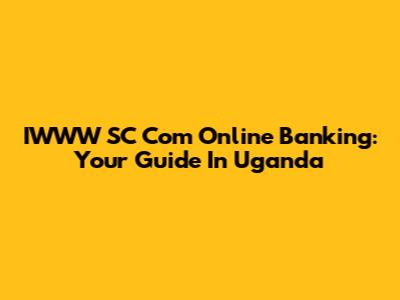IWWW SC Com Online Banking: Your Guide In Uganda