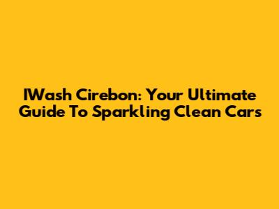 IWash Cirebon: Your Ultimate Guide To Sparkling Clean Cars