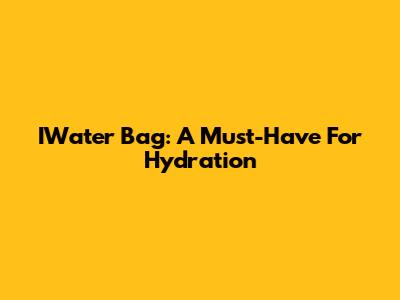 IWater Bag: A Must-Have For Hydration