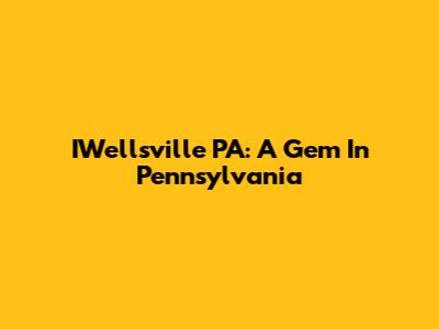 IWellsville PA: A Gem In Pennsylvania
