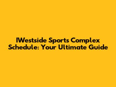IWestside Sports Complex Schedule: Your Ultimate Guide