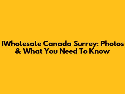 IWholesale Canada Surrey: Photos & What You Need To Know