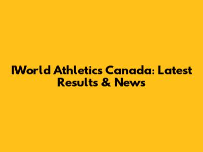 IWorld Athletics Canada: Latest Results & News