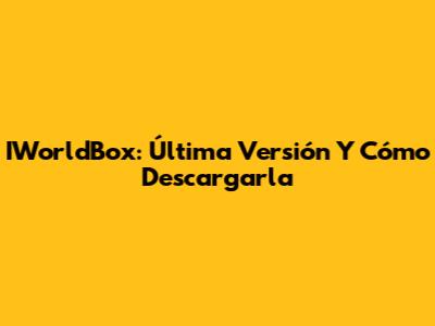 IWorldBox: Última Versión Y Cómo Descargarla