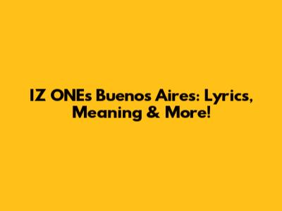 IZ*ONE's 'Buenos Aires': Lyrics, Meaning & More!