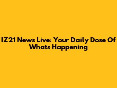 IZ21 News Live: Your Daily Dose Of What's Happening