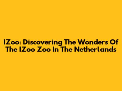 IZoo: Discovering The Wonders Of The IZoo Zoo In The Netherlands