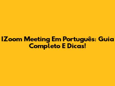 IZoom Meeting Em Português: Guia Completo E Dicas!