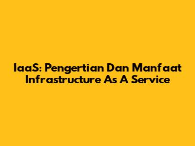 IaaS: Pengertian Dan Manfaat Infrastructure As A Service