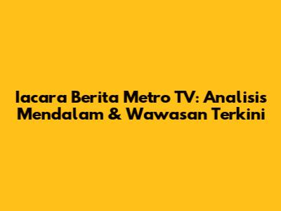 Iacara Berita Metro TV: Analisis Mendalam & Wawasan Terkini