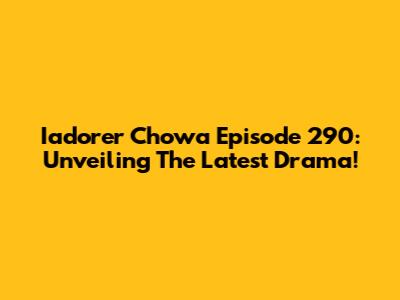 Iadorer Chowa Episode 290: Unveiling The Latest Drama!