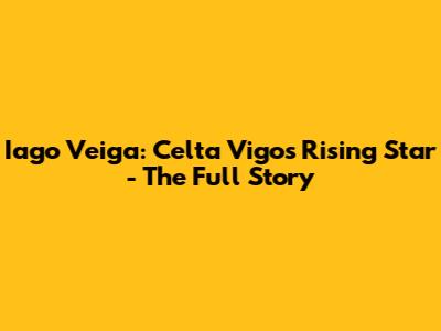 Iago Veiga: Celta Vigo's Rising Star - The Full Story