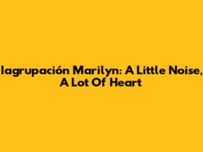 Iagrupación Marilyn: A Little Noise, A Lot Of Heart
