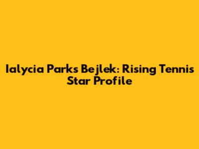 Ialycia Parks Bejlek: Rising Tennis Star Profile