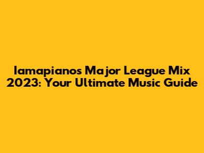 Iamapiano's Major League Mix 2023: Your Ultimate Music Guide
